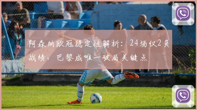 阿森纳欧冠稳定性解析:24场仅2负战绩,巴黎成唯一破局关键点
