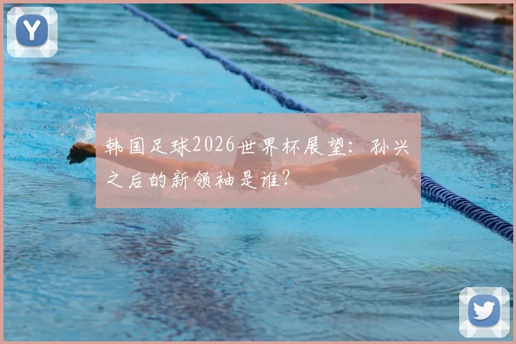 韩国足球2026世界杯展望：孙兴慜之后的新领袖是谁？