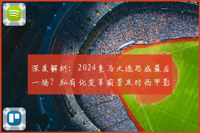 深度解析：2024皇马大选恐成最后一场？私有化变革前景及对西甲影响