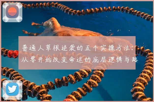 普通人草根逆袭的五个实操方法:从零开始改变命运的底层逻辑与路径规划指南