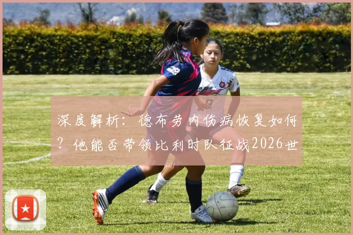深度解析：德布劳内伤病恢复如何？他能否带领比利时队征战2026世界杯
