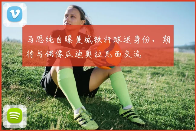马思纯自曝曼城铁杆球迷身份,期待与偶像瓜迪奥拉见面交流