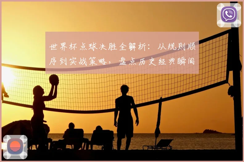 世界杯点球决胜全解析:从规则顺序到实战策略,盘点历史经典瞬间