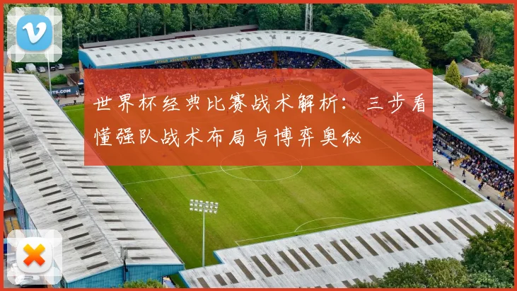 世界杯经典比赛战术解析：三步看懂强队战术布局与博弈奥秘