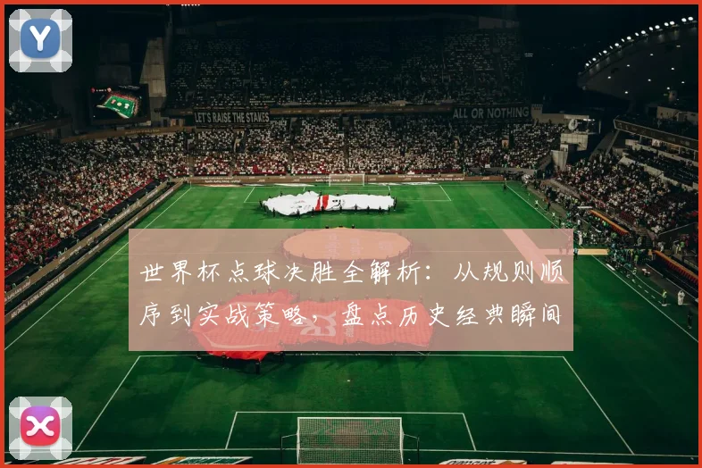 世界杯点球决胜全解析：从规则顺序到实战策略，盘点历史经典瞬间