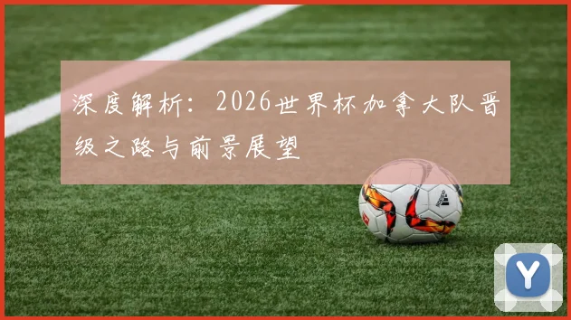 深度解析：2026世界杯加拿大队晋级之路与前景展望