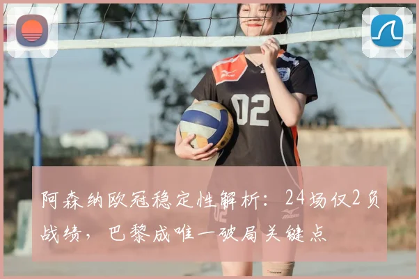 阿森纳欧冠稳定性解析:24场仅2负战绩,巴黎成唯一破局关键点